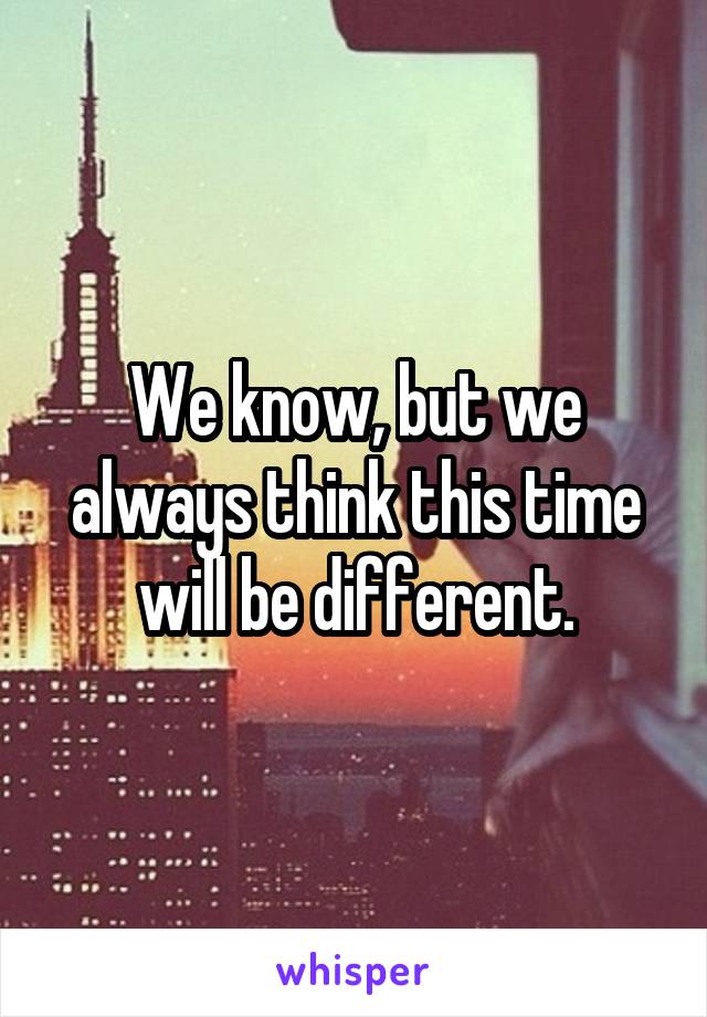 We know, but we always think this time will be different.