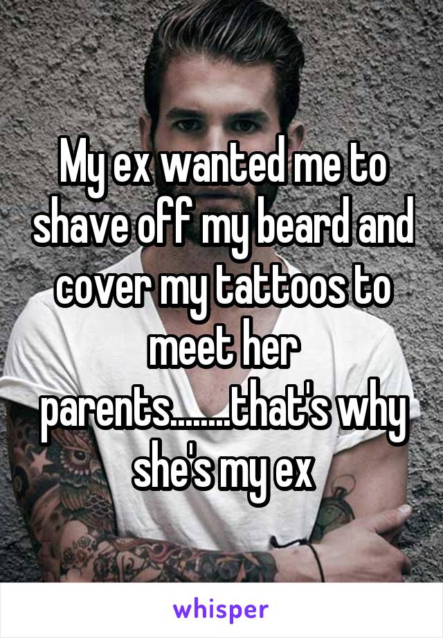 My ex wanted me to shave off my beard and cover my tattoos to meet her parents........that's why she's my ex
