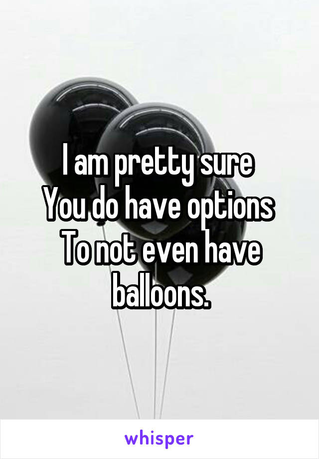 I am pretty sure 
You do have options 
To not even have balloons.