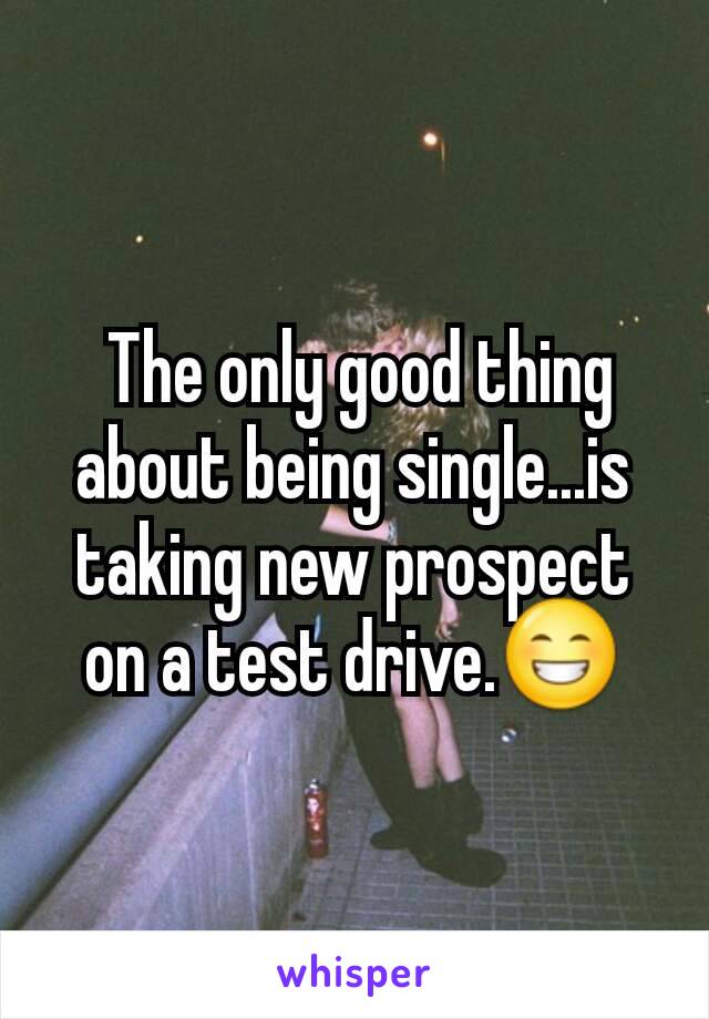  The only good thing about being single...is taking new prospect on a test drive.😁