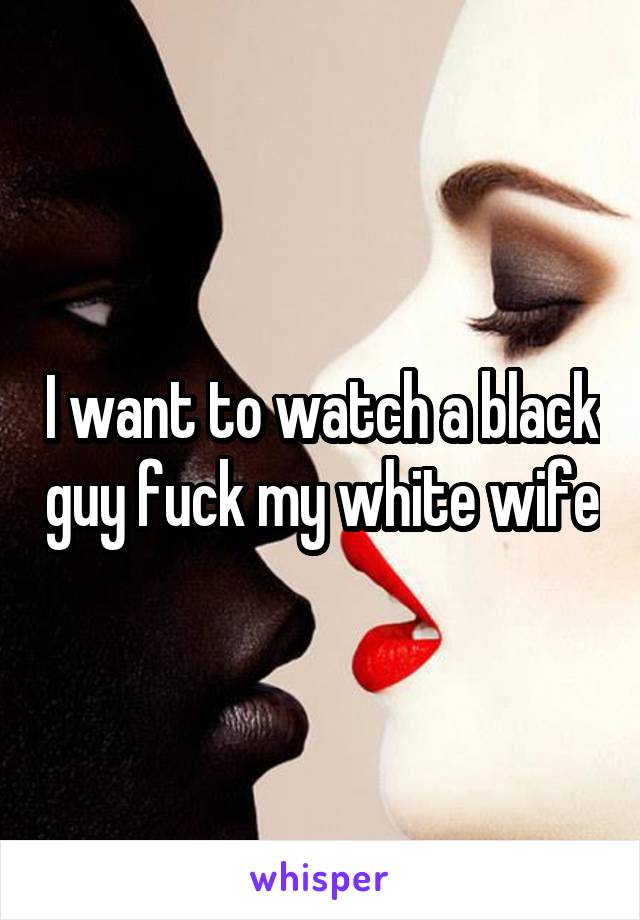 I want to watch a black guy fuck my white wife