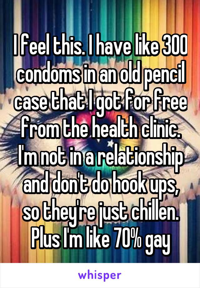 I feel this. I have like 300 condoms in an old pencil case that I got for free from the health clinic. I'm not in a relationship and don't do hook ups, so they're just chillen. Plus I'm like 70% gay