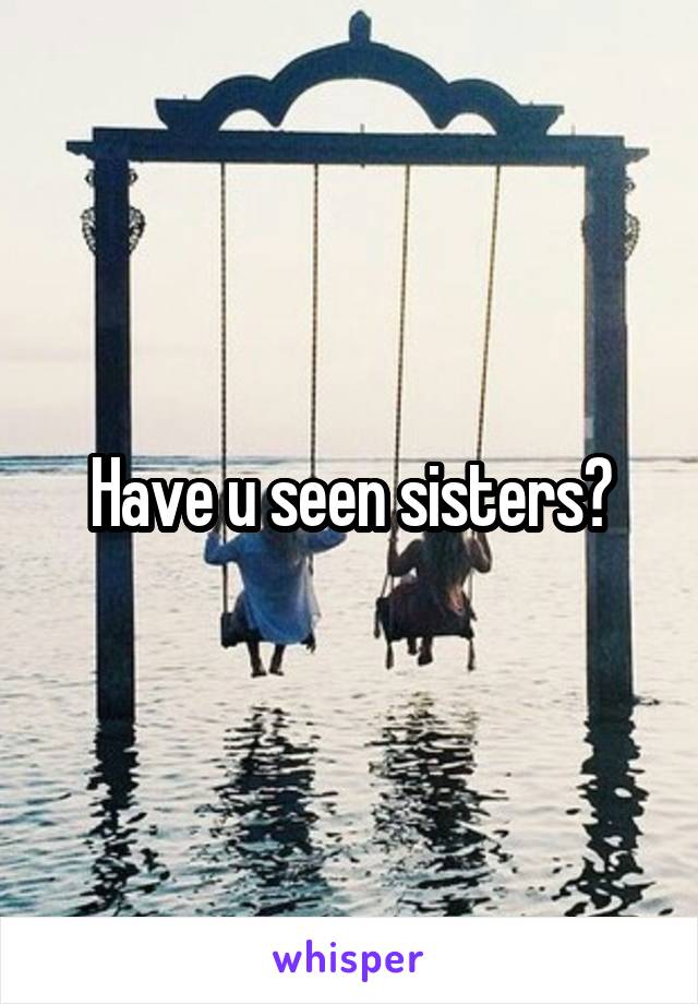 Have u seen sisters?