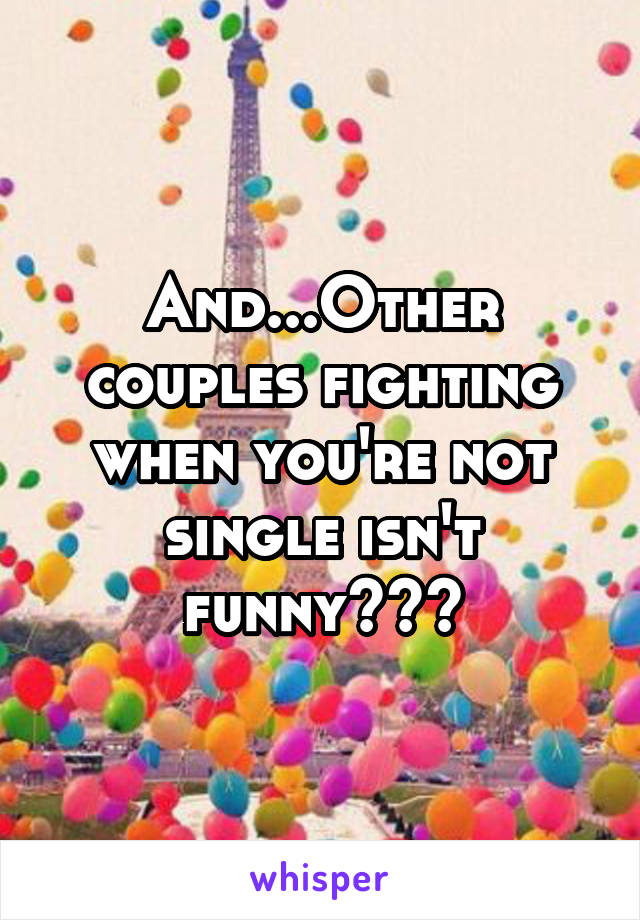 And...Other couples fighting when you're not single isn't funny???