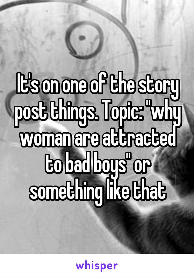 It's on one of the story post things. Topic: "why woman are attracted to bad boys" or something like that