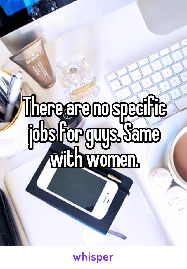 There are no specific jobs for guys. Same with women.