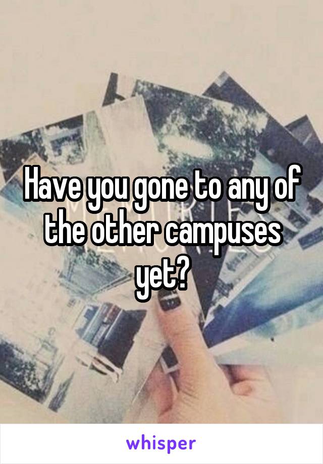 Have you gone to any of the other campuses yet?