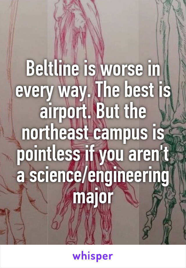 Beltline is worse in every way. The best is airport. But the northeast campus is pointless if you aren't a science/engineering major