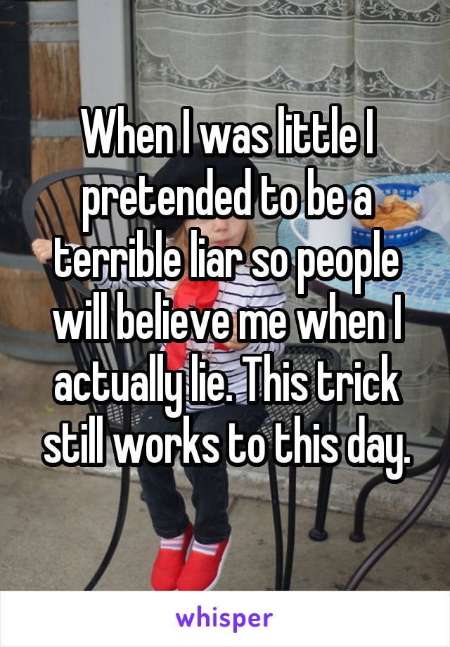 When I was little I pretended to be a terrible liar so people will believe me when I actually lie. This trick still works to this day.
