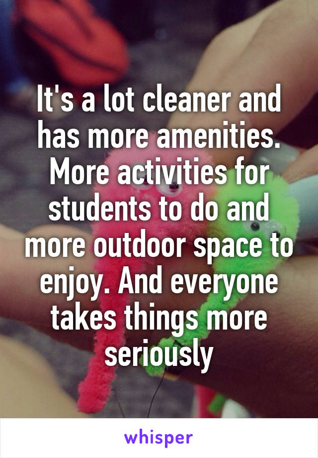 It's a lot cleaner and has more amenities. More activities for students to do and more outdoor space to enjoy. And everyone takes things more seriously