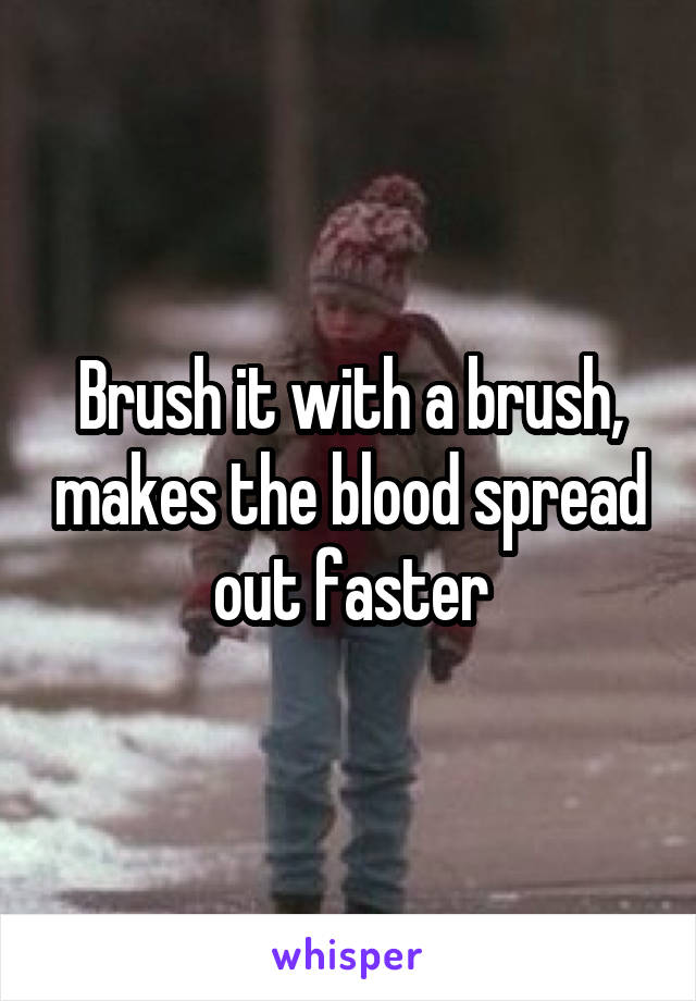 Brush it with a brush, makes the blood spread out faster