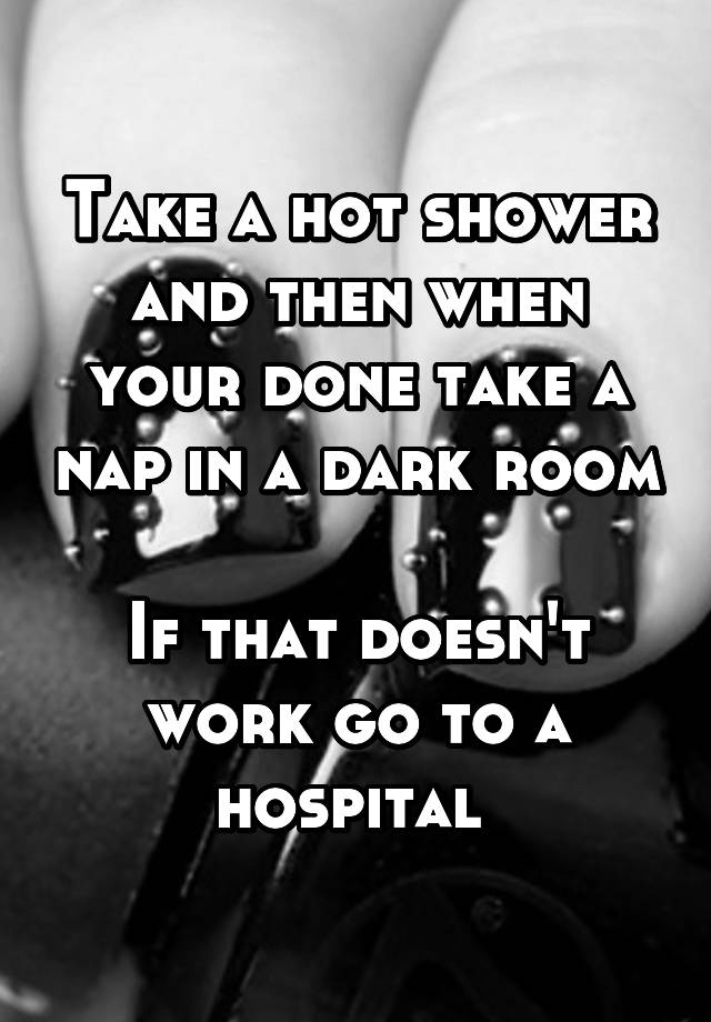 take-a-hot-shower-and-then-when-your-done-take-a-nap-in-a-dark-room-if