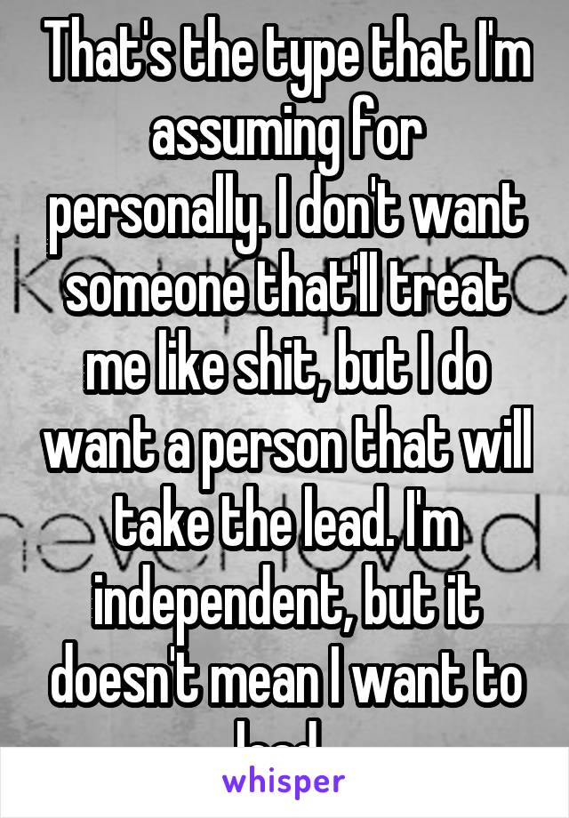 That's the type that I'm assuming for personally. I don't want someone that'll treat me like shit, but I do want a person that will take the lead. I'm independent, but it doesn't mean I want to lead..
