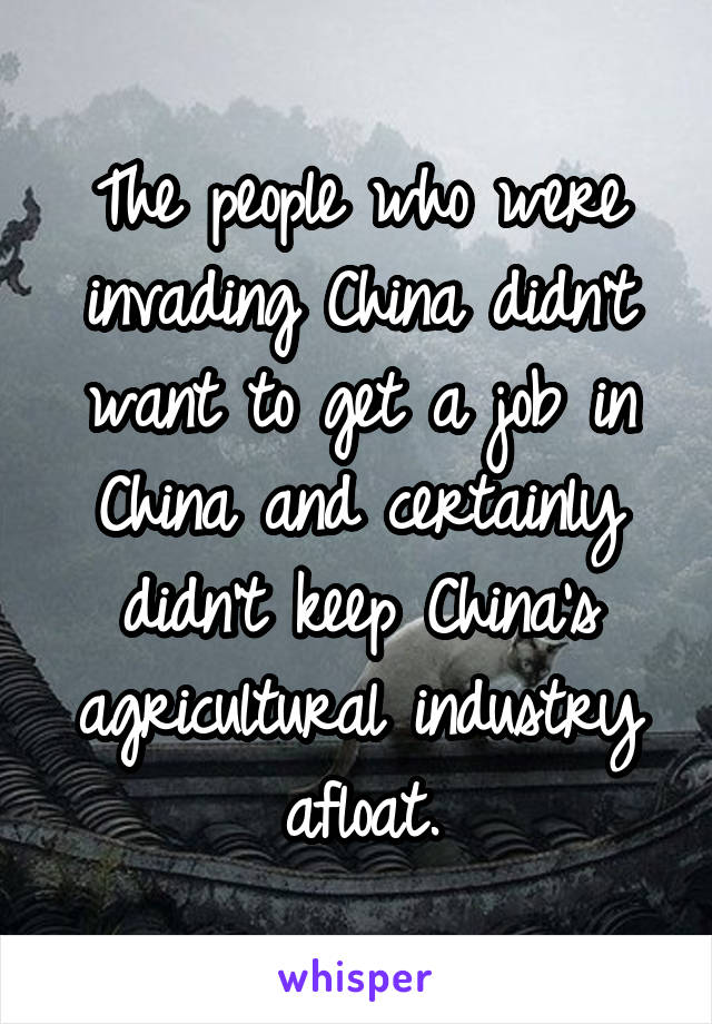 The people who were invading China didn't want to get a job in China and certainly didn't keep China's agricultural industry afloat.