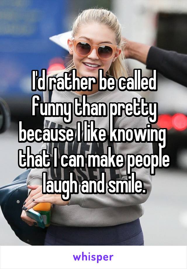 I'd rather be called funny than pretty because I like knowing  that I can make people laugh and smile.