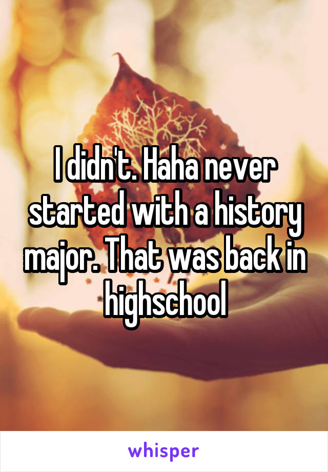 I didn't. Haha never started with a history major. That was back in highschool