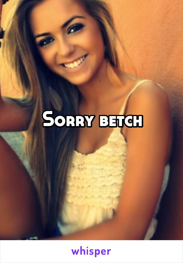 Sorry betch
