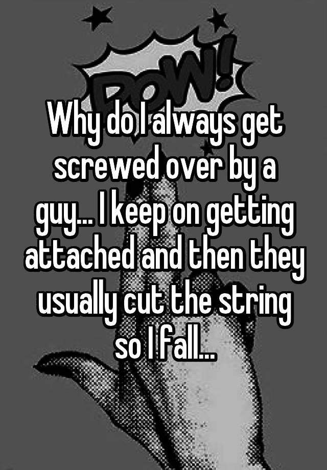 why-do-i-always-get-screwed-over-by-a-guy-i-keep-on-getting-attached