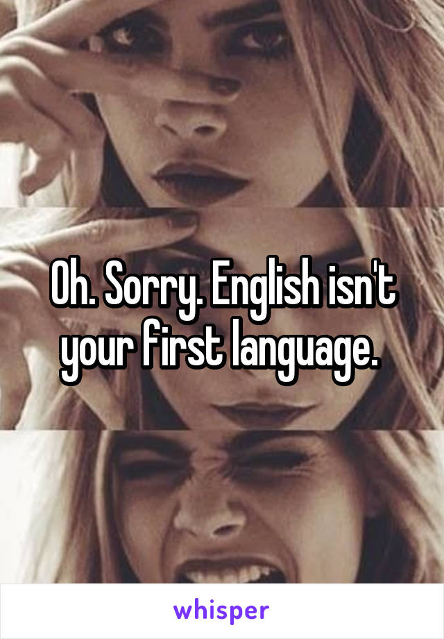 Oh. Sorry. English isn't your first language. 