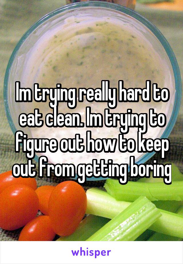 Im trying really hard to eat clean. Im trying to figure out how to keep out from getting boring