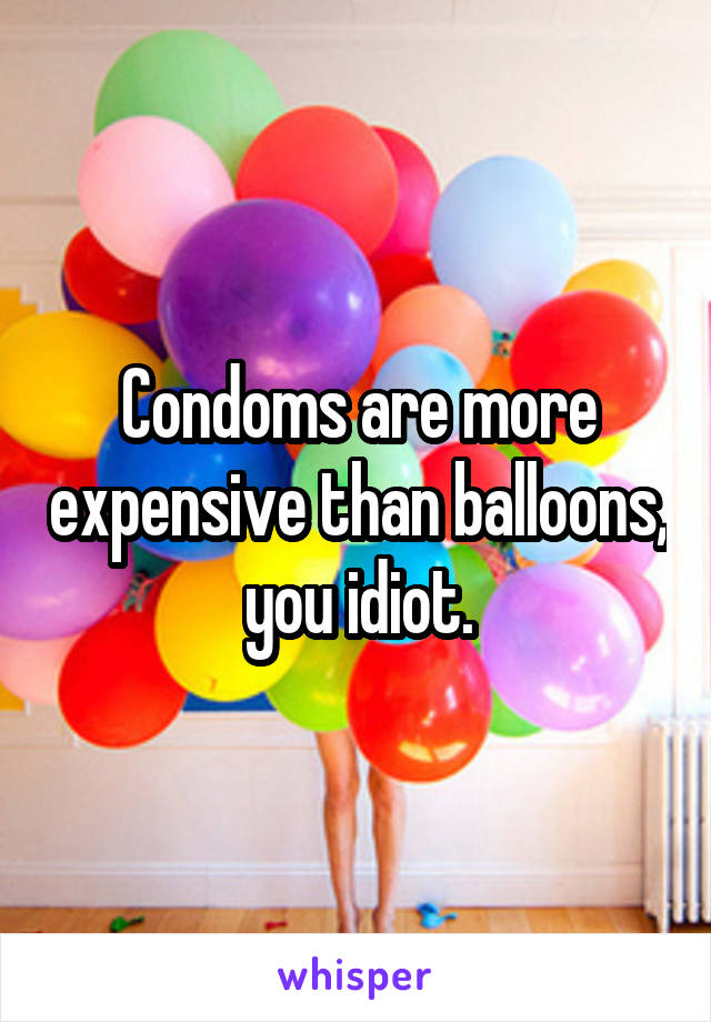 Condoms are more expensive than balloons, you idiot.