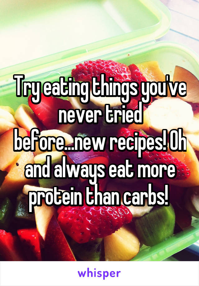 Try eating things you've never tried before...new recipes! Oh and always eat more protein than carbs! 