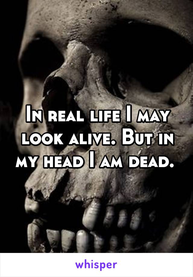 In real life I may look alive. But in my head I am dead. 
