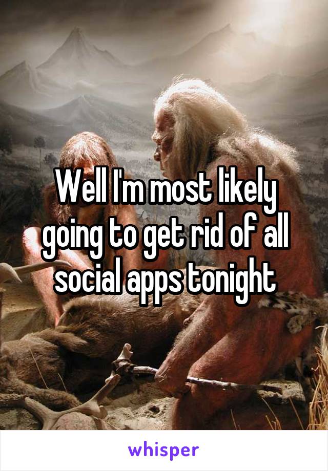 Well I'm most likely going to get rid of all social apps tonight