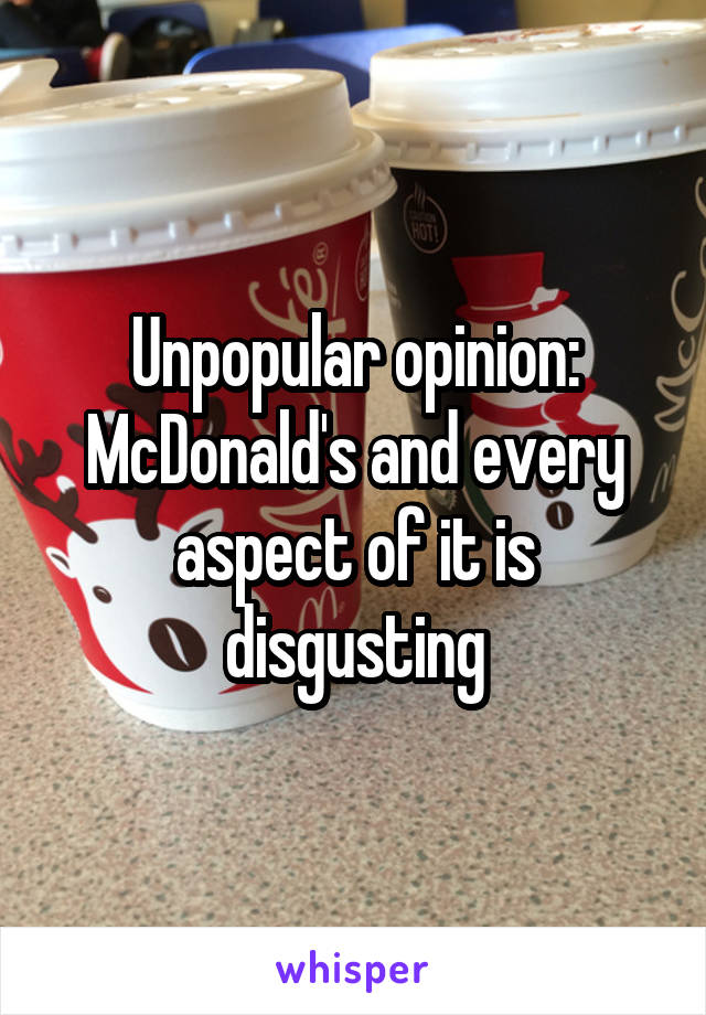 Unpopular opinion:
McDonald's and every aspect of it is disgusting