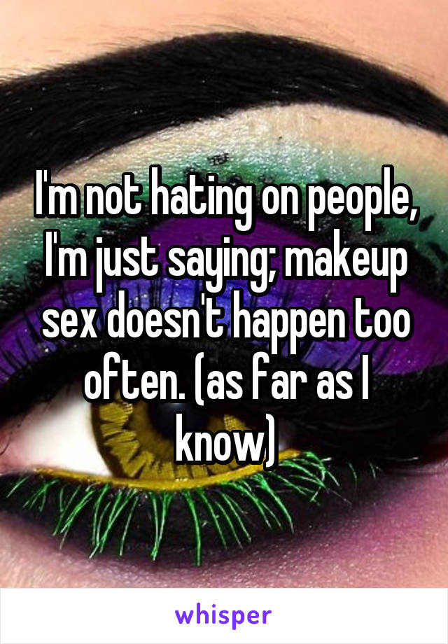 I'm not hating on people, I'm just saying; makeup sex doesn't happen too often. (as far as I know)