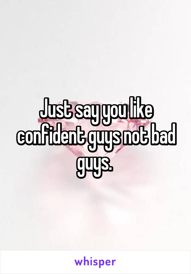 Just say you like confident guys not bad guys. 