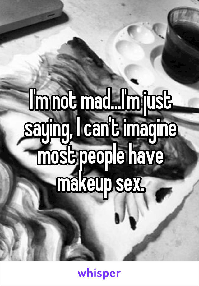 I'm not mad...I'm just saying, I can't imagine most people have makeup sex.
