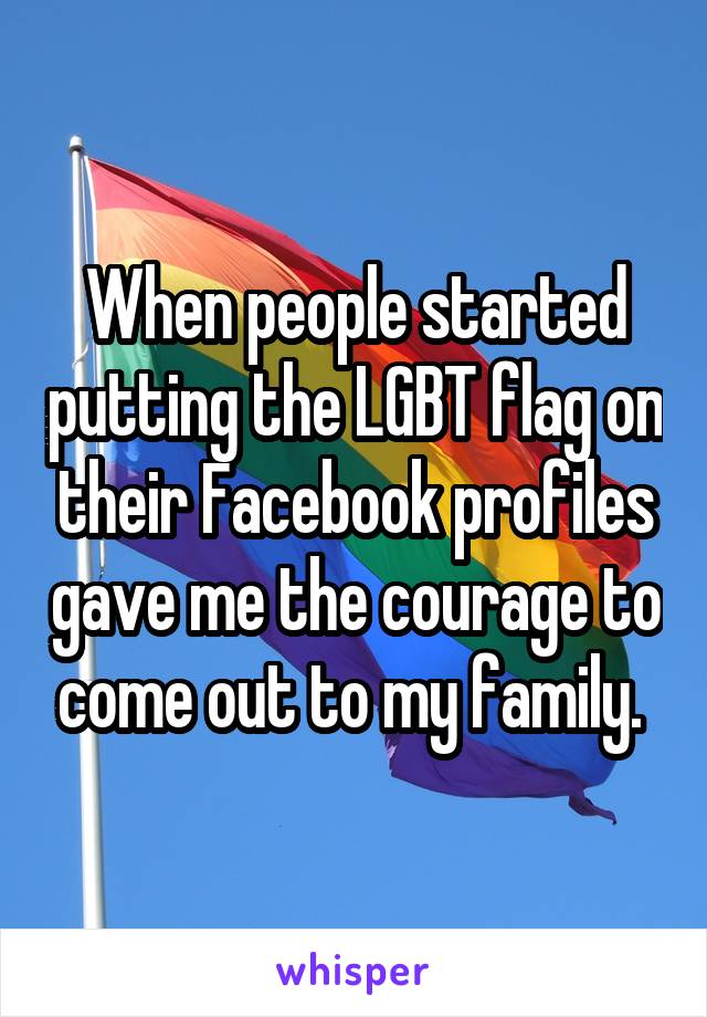 When people started putting the LGBT flag on their Facebook profiles gave me the courage to come out to my family. 