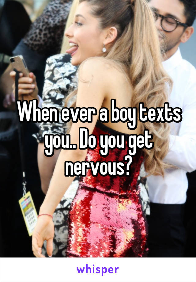 When ever a boy texts you.. Do you get nervous?