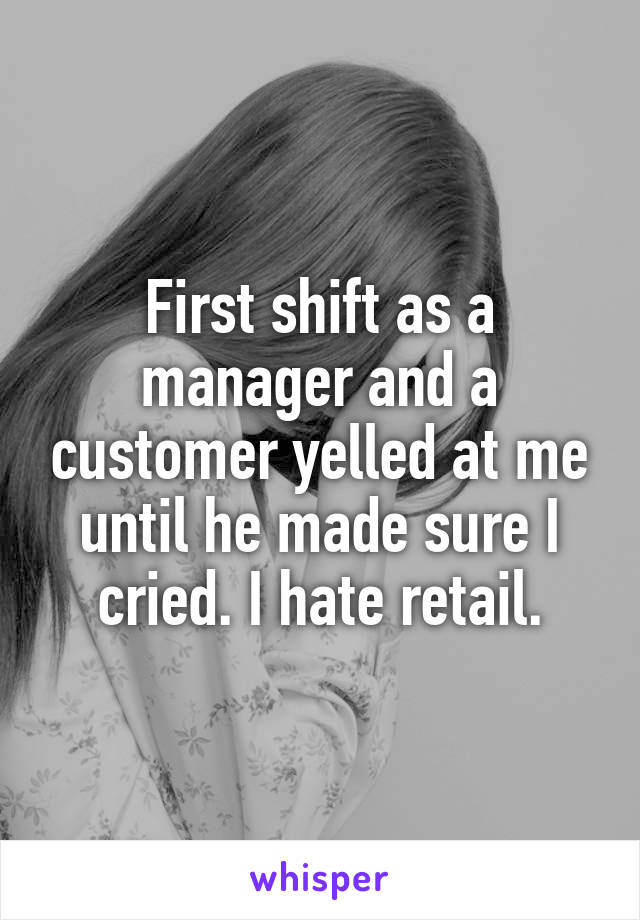 First shift as a manager and a customer yelled at me until he made sure I cried. I hate retail.
