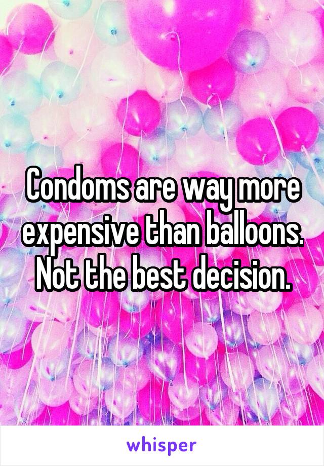 Condoms are way more expensive than balloons. Not the best decision.