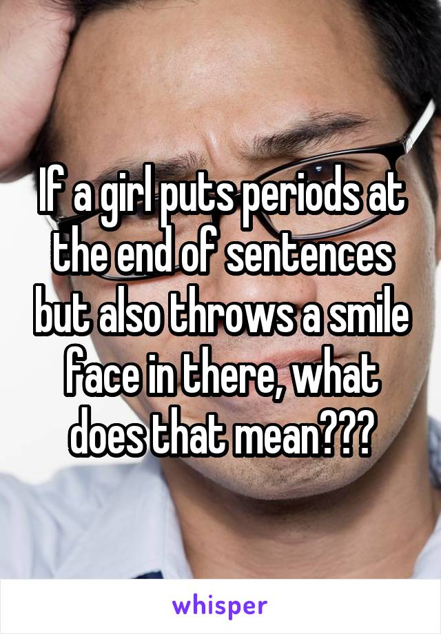 If a girl puts periods at the end of sentences but also throws a smile face in there, what does that mean???