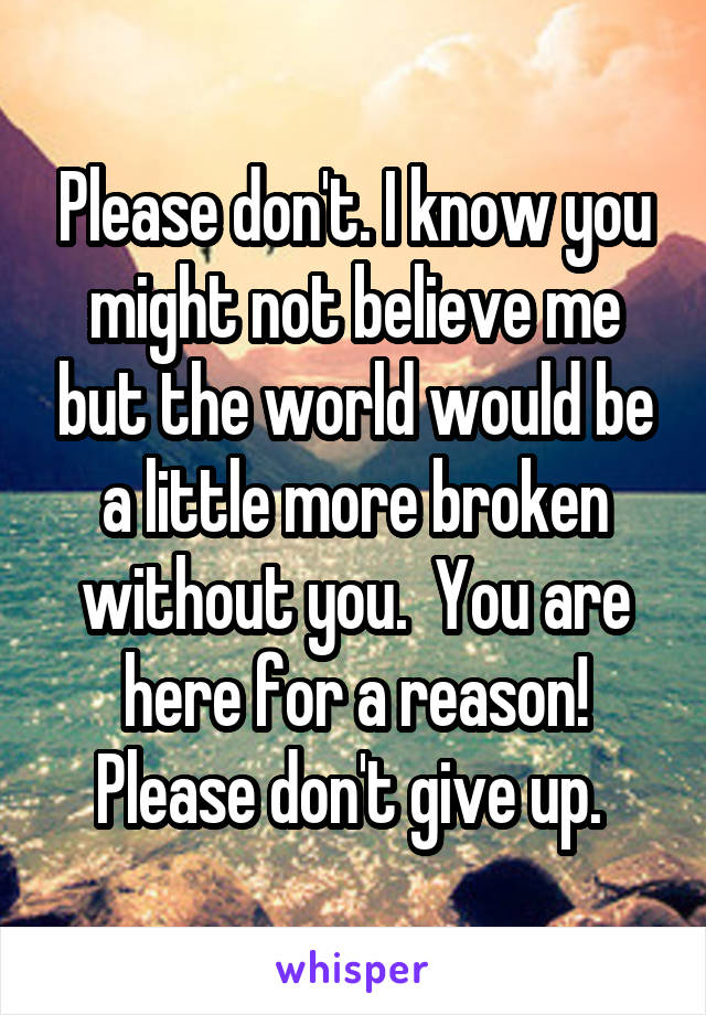 Please don't. I know you might not believe me but the world would be a little more broken without you.  You are here for a reason! Please don't give up. 