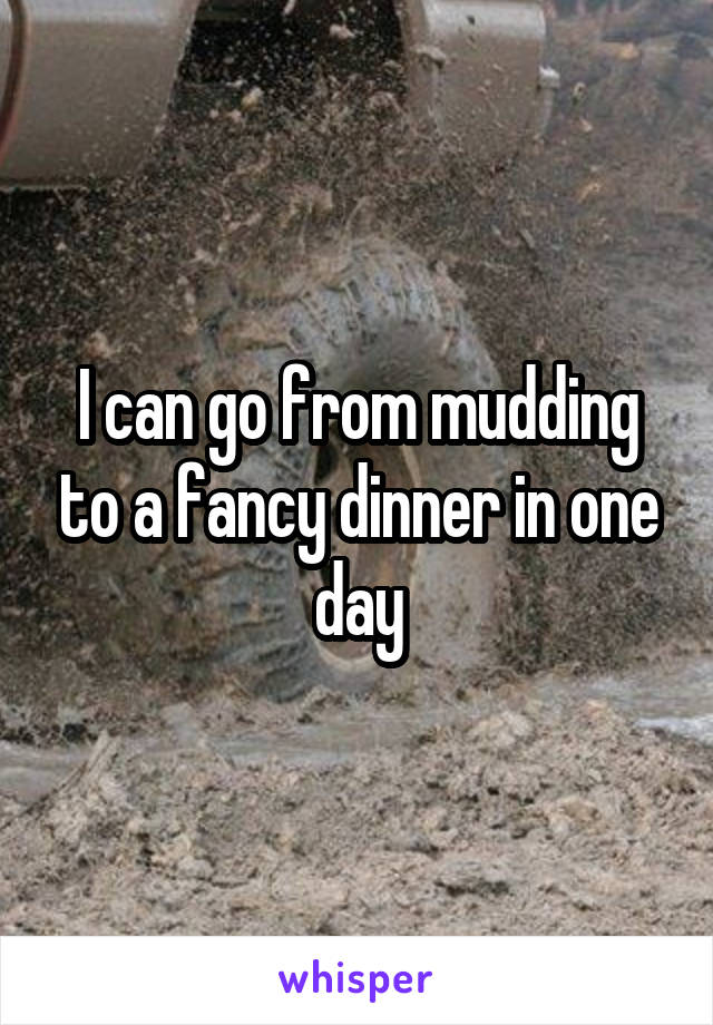 I can go from mudding to a fancy dinner in one day