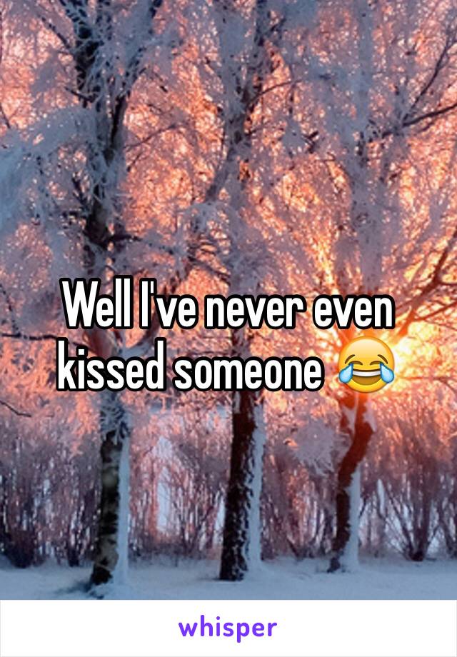 Well I've never even kissed someone 😂