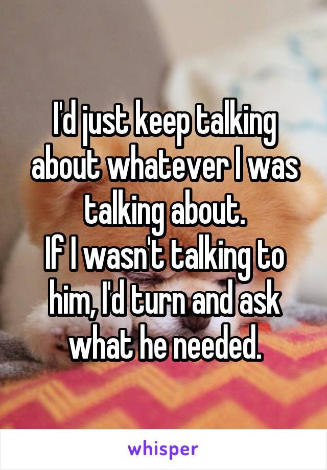 I'd just keep talking about whatever I was talking about.
If I wasn't talking to him, I'd turn and ask what he needed.