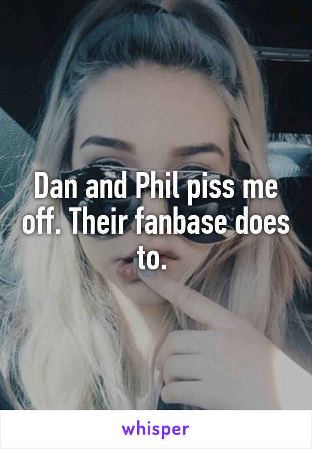 Dan and Phil piss me off. Their fanbase does to. 