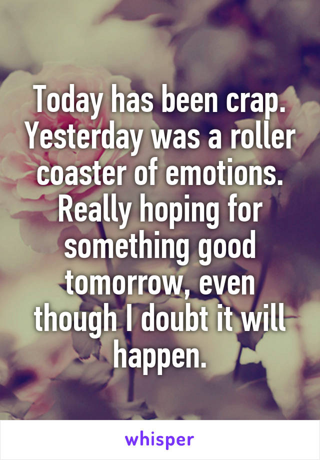 Today has been crap. Yesterday was a roller coaster of emotions.
Really hoping for something good tomorrow, even though I doubt it will happen.