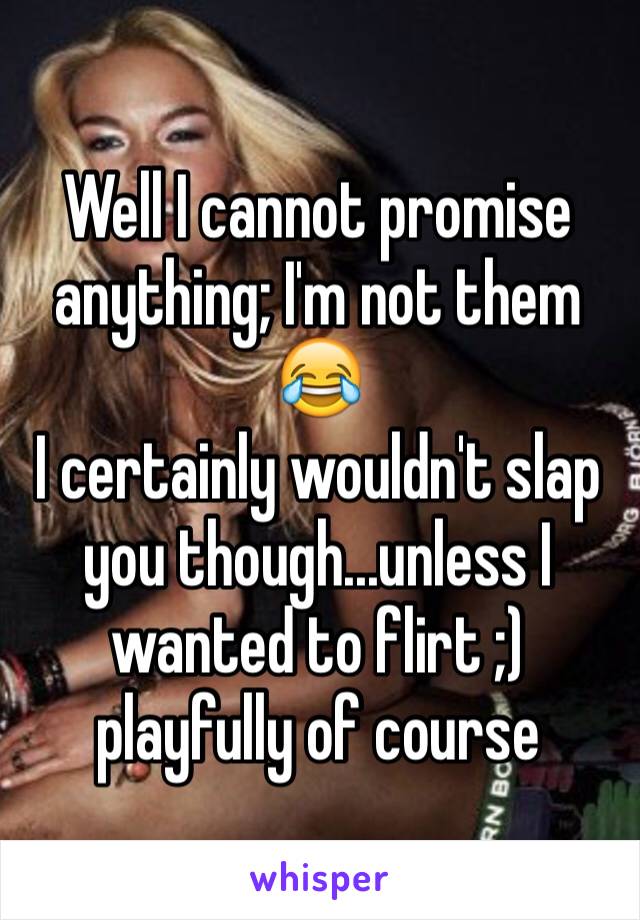 Well I cannot promise anything; I'm not them 😂
I certainly wouldn't slap you though...unless I wanted to flirt ;) playfully of course