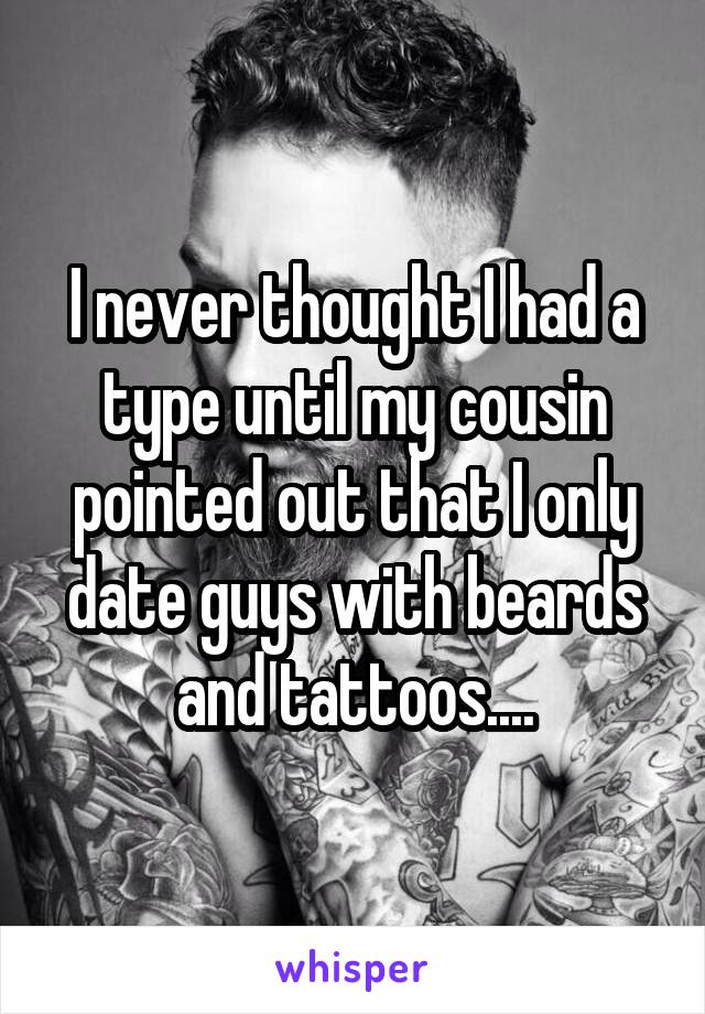 I never thought I had a type until my cousin pointed out that I only date guys with beards and tattoos....