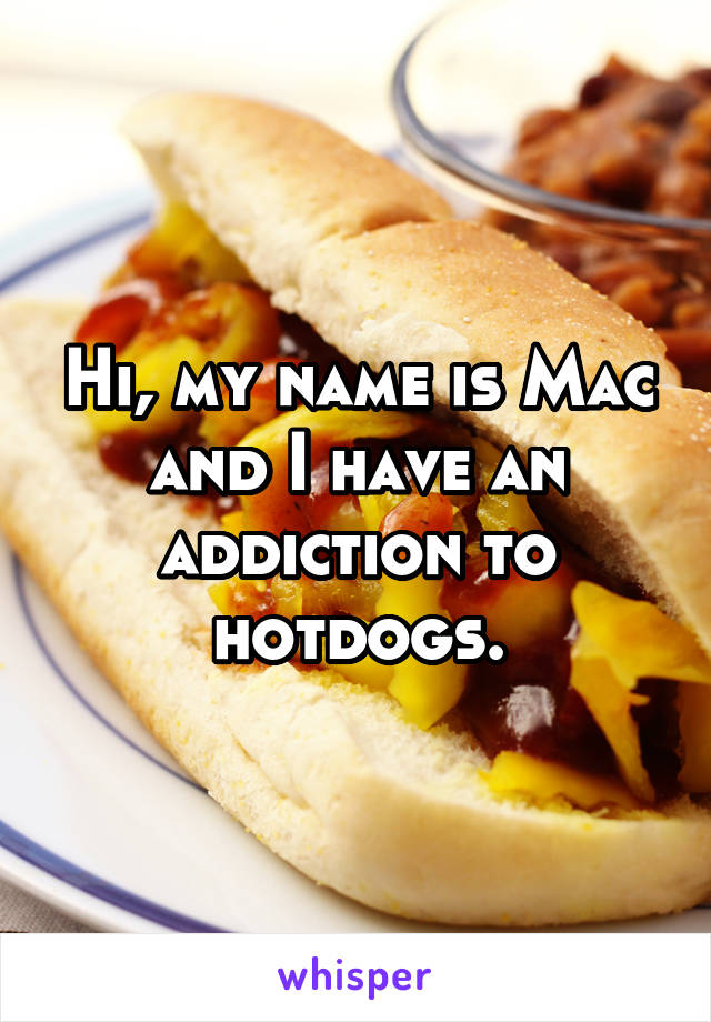 Hi, my name is Mac and I have an addiction to hotdogs.