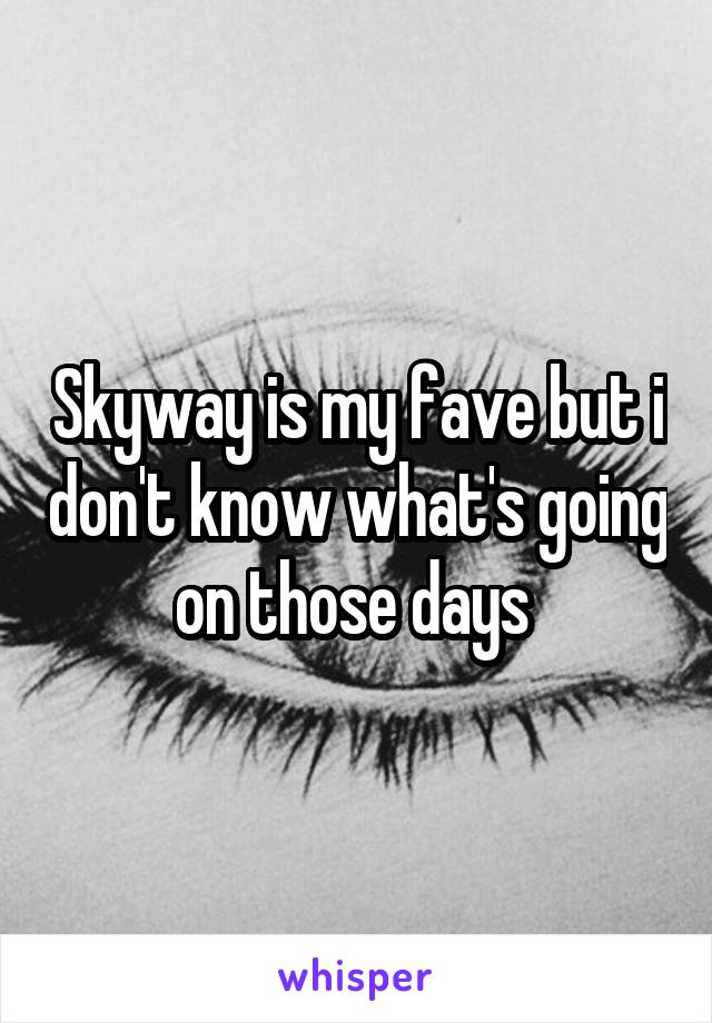 Skyway is my fave but i don't know what's going on those days 