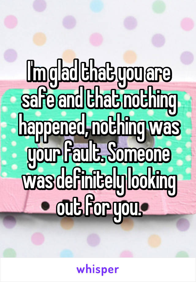 I'm glad that you are safe and that nothing happened, nothing was your fault. Someone was definitely looking out for you.