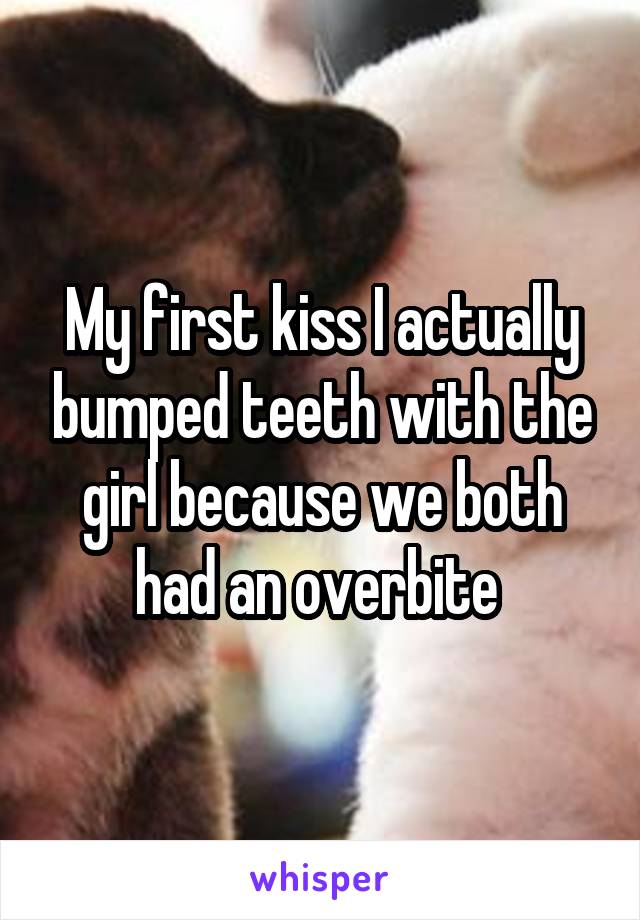 My first kiss I actually bumped teeth with the girl because we both had an overbite 