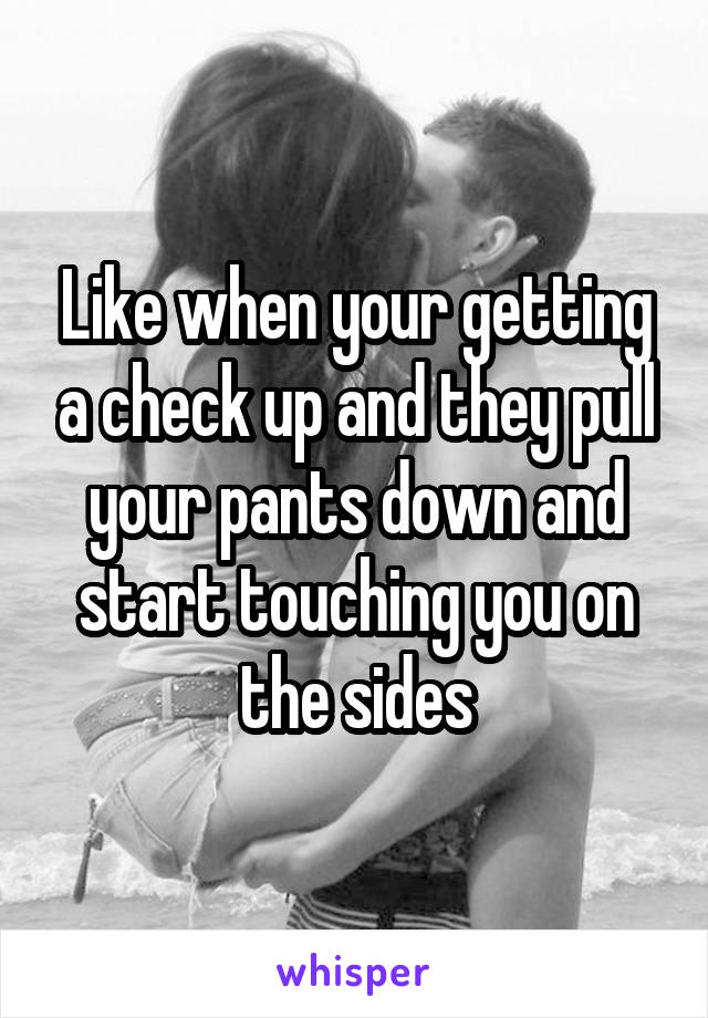 Like when your getting a check up and they pull your pants down and start touching you on the sides